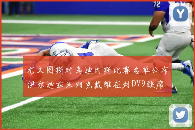 尤文图斯对乌迪内斯比赛名单公布伊尔迪兹米利克戴维在列DV9缺席