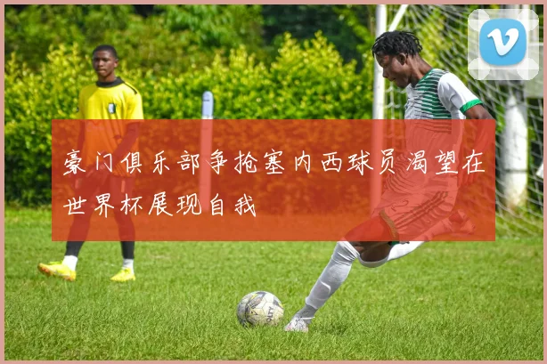 豪门俱乐部争抢塞内西球员渴望在世界杯展现自我